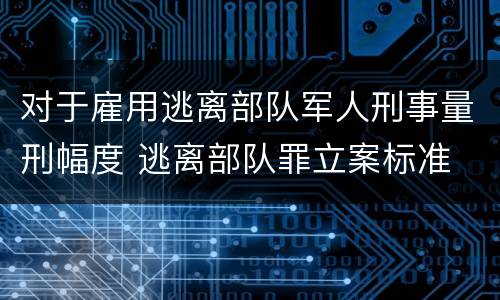 对于雇用逃离部队军人刑事量刑幅度 逃离部队罪立案标准
