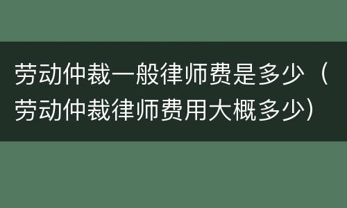 劳动仲裁一般律师费是多少（劳动仲裁律师费用大概多少）