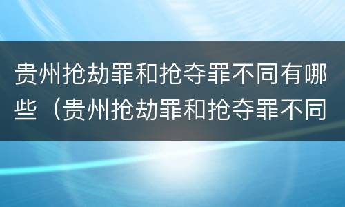 贵州抢劫罪和抢夺罪不同有哪些（贵州抢劫罪和抢夺罪不同有哪些案例）