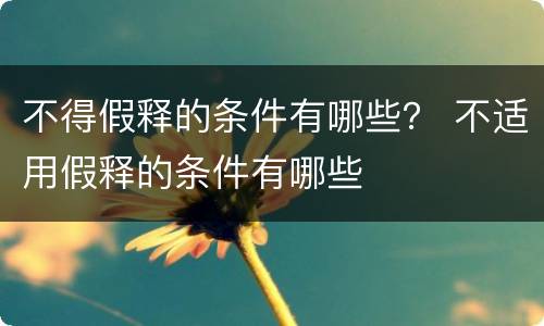 不得假释的条件有哪些？ 不适用假释的条件有哪些