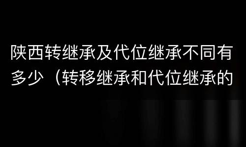 陕西转继承及代位继承不同有多少（转移继承和代位继承的区别）