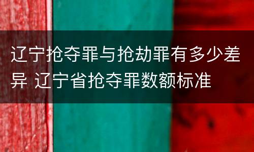 辽宁抢夺罪与抢劫罪有多少差异 辽宁省抢夺罪数额标准