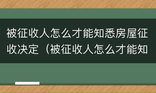 被征收人怎么才能知悉房屋征收决定（被征收人怎么才能知悉房屋征收决定结果）