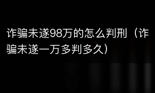 诈骗未遂98万的怎么判刑（诈骗未遂一万多判多久）