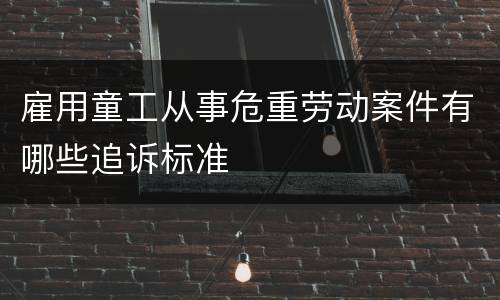 雇用童工从事危重劳动案件有哪些追诉标准