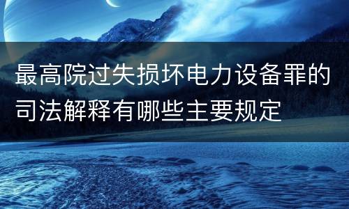 最高院过失损坏电力设备罪的司法解释有哪些主要规定