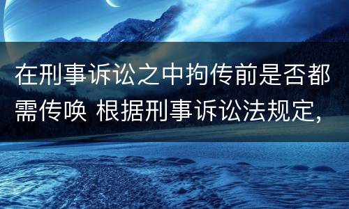 在刑事诉讼之中拘传前是否都需传唤 根据刑事诉讼法规定,传唤、拘传
