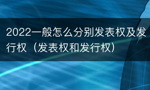 2022一般怎么分别发表权及发行权（发表权和发行权）