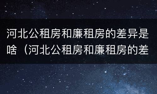 河北公租房和廉租房的差异是啥（河北公租房和廉租房的差异是啥意思）