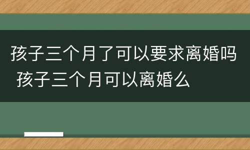 孩子三个月了可以要求离婚吗 孩子三个月可以离婚么