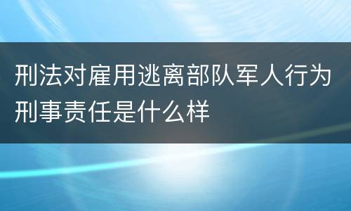 刑法对雇用逃离部队军人行为刑事责任是什么样