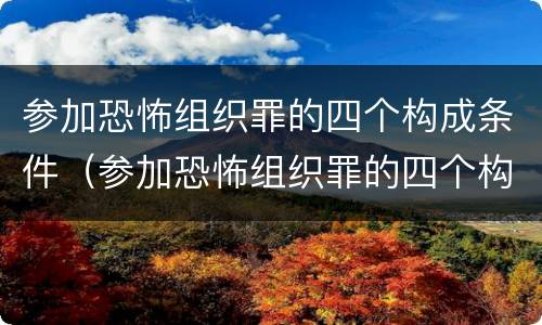 参加恐怖组织罪的四个构成条件（参加恐怖组织罪的四个构成条件包括）