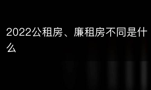 2022公租房、廉租房不同是什么