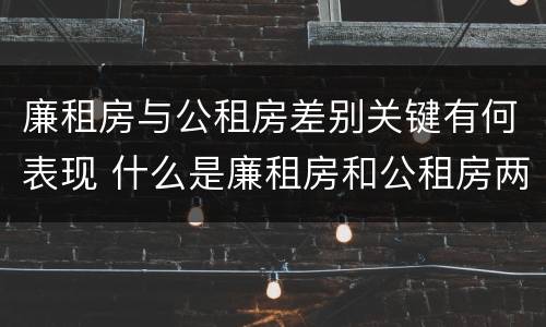 廉租房与公租房差别关键有何表现 什么是廉租房和公租房两个有什么特点