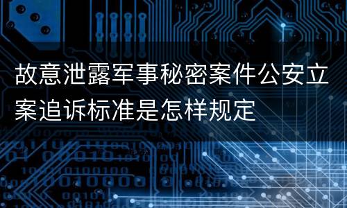 故意泄露军事秘密案件公安立案追诉标准是怎样规定