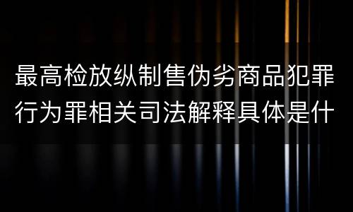 最高检放纵制售伪劣商品犯罪行为罪相关司法解释具体是什么重要规定