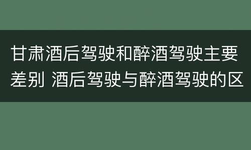 甘肃酒后驾驶和醉酒驾驶主要差别 酒后驾驶与醉酒驾驶的区别