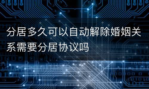 分居多久可以自动解除婚姻关系需要分居协议吗
