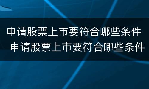 申请股票上市要符合哪些条件 申请股票上市要符合哪些条件才能上市