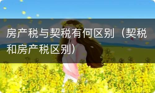 房产税与契税有何区别（契税和房产税区别）