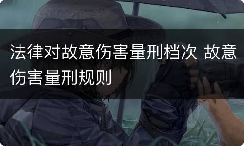 法律对故意伤害量刑档次 故意伤害量刑规则
