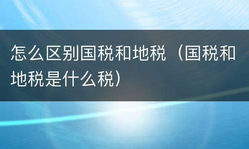 怎么区别国税和地税（国税和地税是什么税）