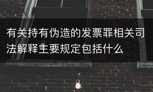 有关持有伪造的发票罪相关司法解释主要规定包括什么