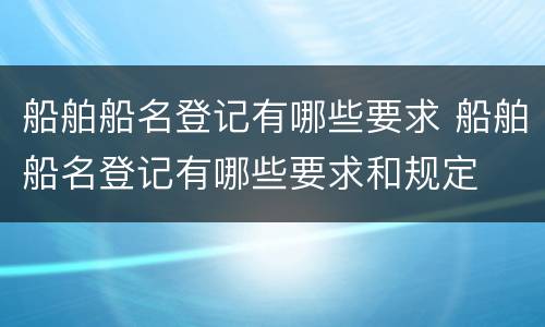 船舶船名登记有哪些要求 船舶船名登记有哪些要求和规定