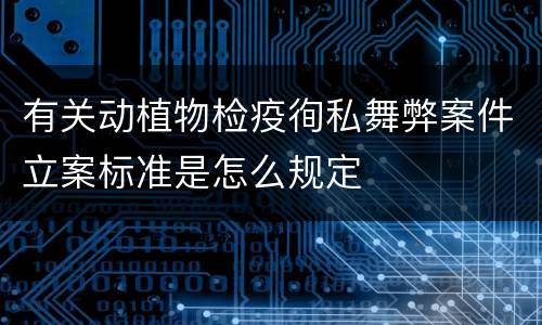 有关动植物检疫徇私舞弊案件立案标准是怎么规定