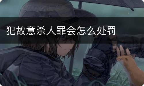 犯故意杀人罪会怎么处罚