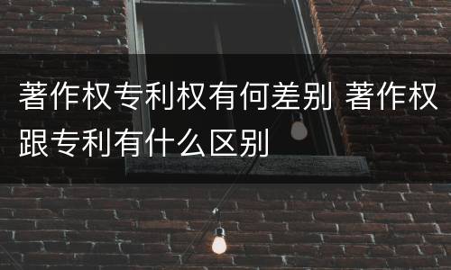 著作权专利权有何差别 著作权跟专利有什么区别