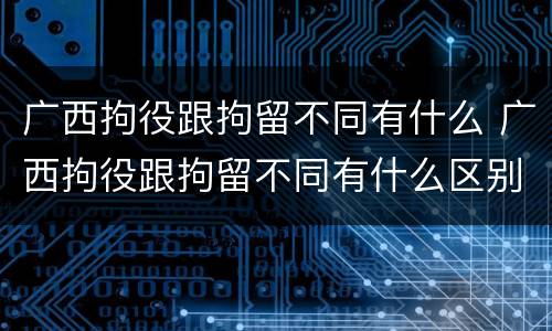 广西拘役跟拘留不同有什么 广西拘役跟拘留不同有什么区别