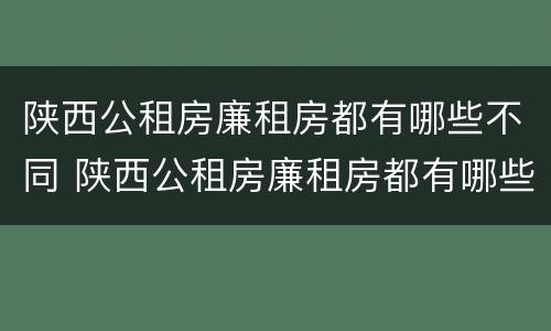 陕西公租房廉租房都有哪些不同 陕西公租房廉租房都有哪些不同的地方