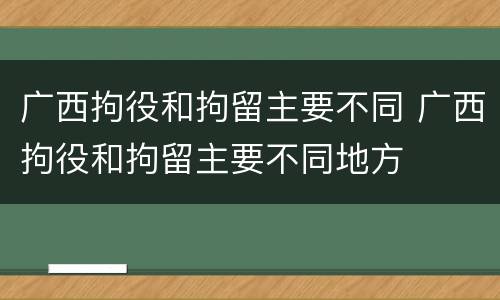 广西拘役和拘留主要不同 广西拘役和拘留主要不同地方
