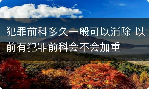 犯罪前科多久一般可以消除 以前有犯罪前科会不会加重