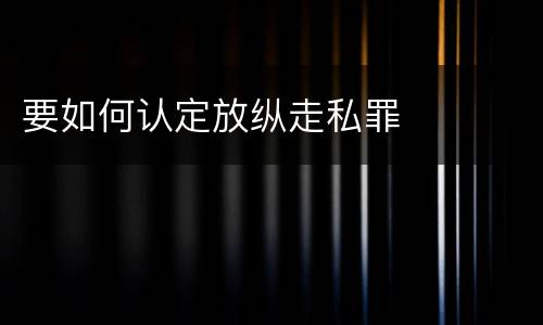 要如何认定放纵走私罪
