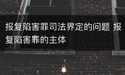 报复陷害罪司法界定的问题 报复陷害罪的主体
