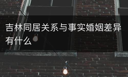 吉林同居关系与事实婚姻差异有什么
