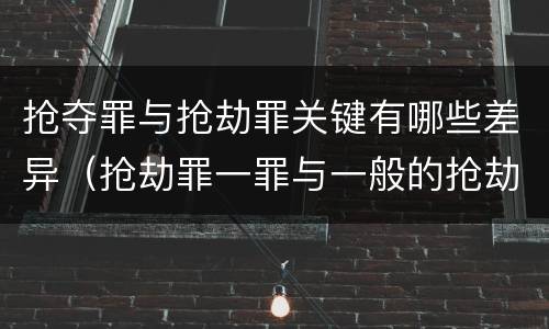 抢夺罪与抢劫罪关键有哪些差异（抢劫罪一罪与一般的抢劫罪区别）