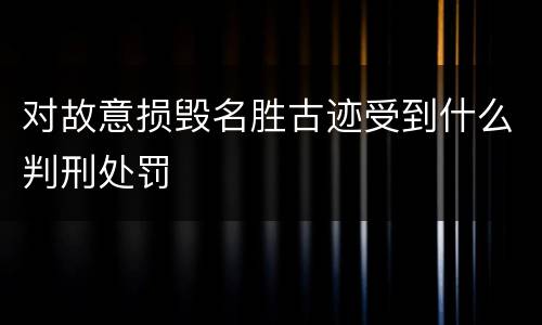 对故意损毁名胜古迹受到什么判刑处罚