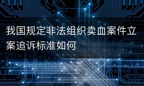 我国规定非法组织卖血案件立案追诉标准如何