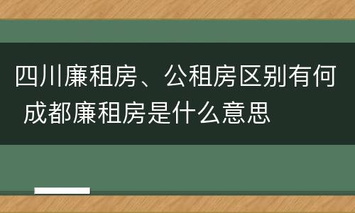 四川廉租房、公租房区别有何 成都廉租房是什么意思