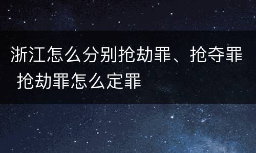 浙江怎么分别抢劫罪、抢夺罪 抢劫罪怎么定罪