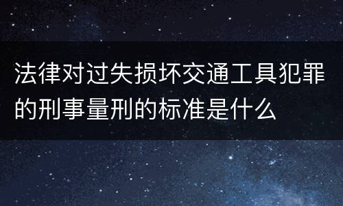 法律对过失损坏交通工具犯罪的刑事量刑的标准是什么