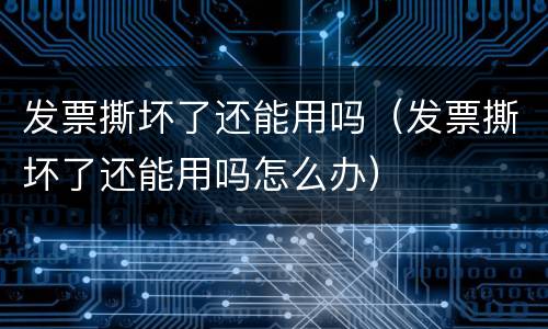 发票撕坏了还能用吗（发票撕坏了还能用吗怎么办）