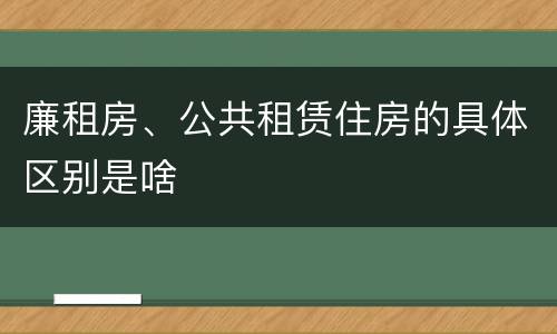 廉租房、公共租赁住房的具体区别是啥