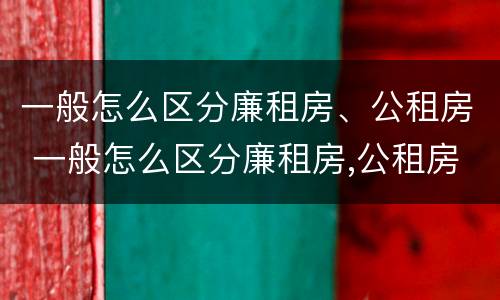 一般怎么区分廉租房、公租房 一般怎么区分廉租房,公租房呢