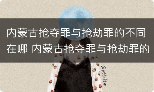 内蒙古抢夺罪与抢劫罪的不同在哪 内蒙古抢夺罪与抢劫罪的不同在哪里