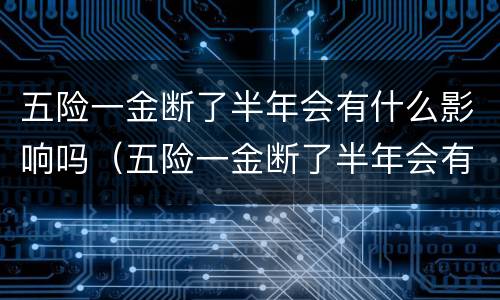五险一金断了半年会有什么影响吗（五险一金断了半年会有什么影响吗知乎）