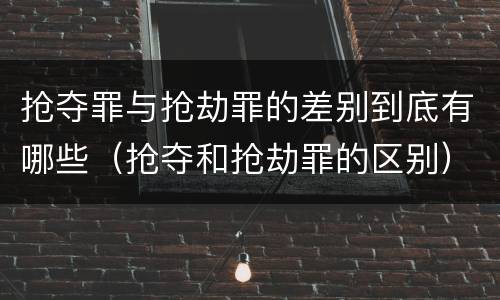 抢夺罪与抢劫罪的差别到底有哪些（抢夺和抢劫罪的区别）